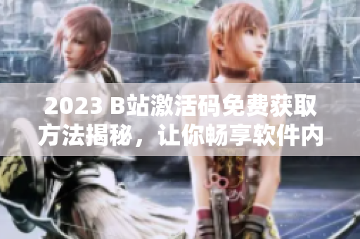 2023 B站激活码免费获取方法揭秘，让你畅享软件内容！