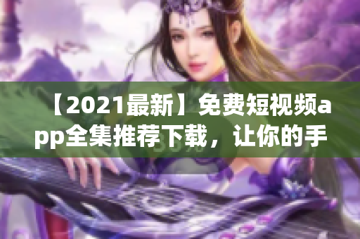 【2021最新】免费短视频app全集推荐下载，让你的手机更智能