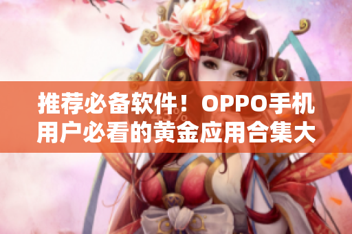 推荐必备软件！OPPO手机用户必看的黄金应用合集大全