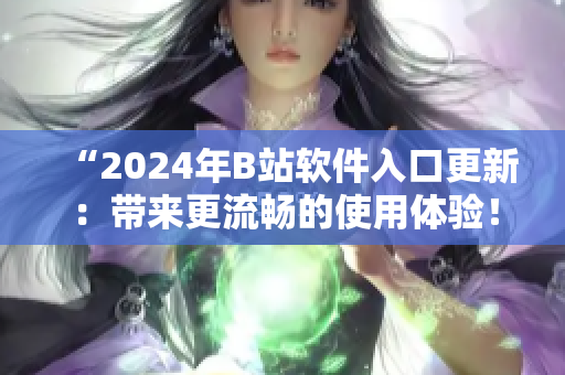 “2024年B站软件入口更新：带来更流畅的使用体验！”